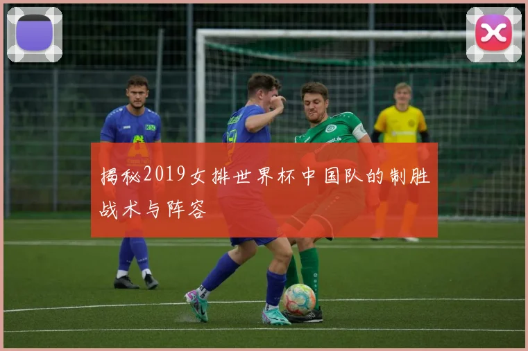 揭秘2019女排世界杯中国队的制胜战术与阵容