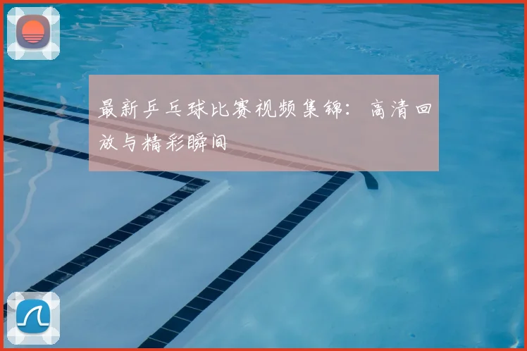 最新乒乓球比赛视频集锦：高清回放与精彩瞬间