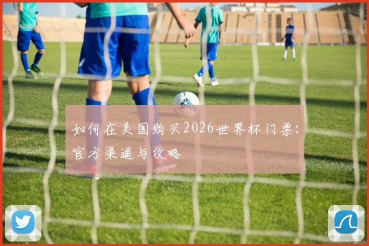 如何在美国购买2026世界杯门票:官方渠道与攻略