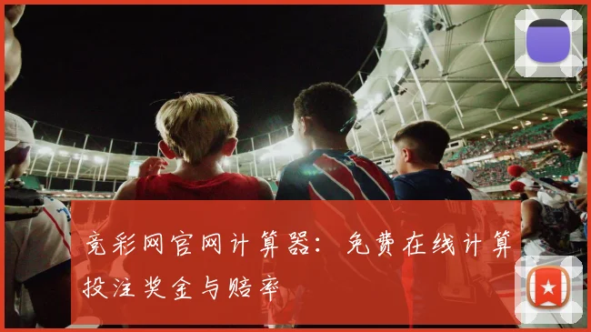 竞彩网官网计算器:免费在线计算投注奖金与赔率