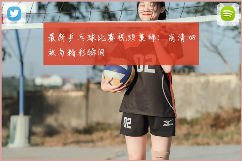 最新乒乓球比赛视频集锦:高清回放与精彩瞬间